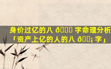 身价过亿的八 🐞 字命理分析「资产上亿的人的八 🐡 字」
